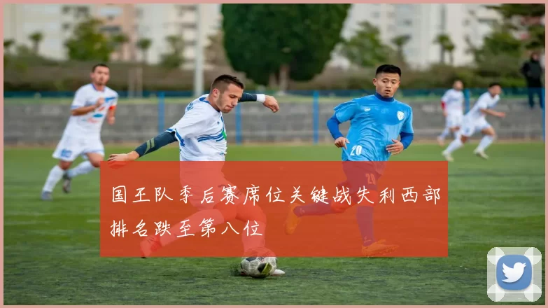 国王队季后赛席位关键战失利西部排名跌至第八位