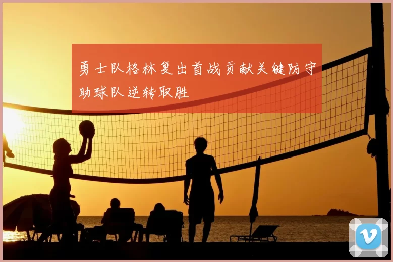 勇士队格林复出首战贡献关键防守助球队逆转取胜