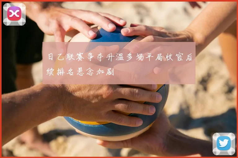 日乙联赛争夺升温多场平局收官后续排名悬念加剧