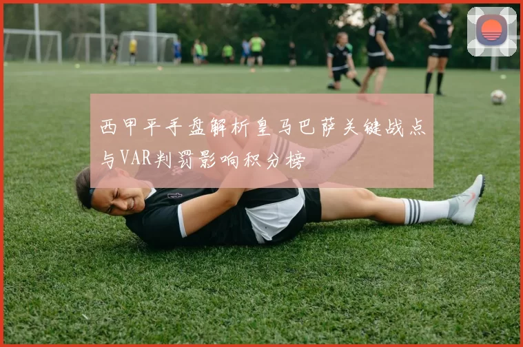 西甲平手盘解析皇马巴萨关键战点与VAR判罚影响积分榜