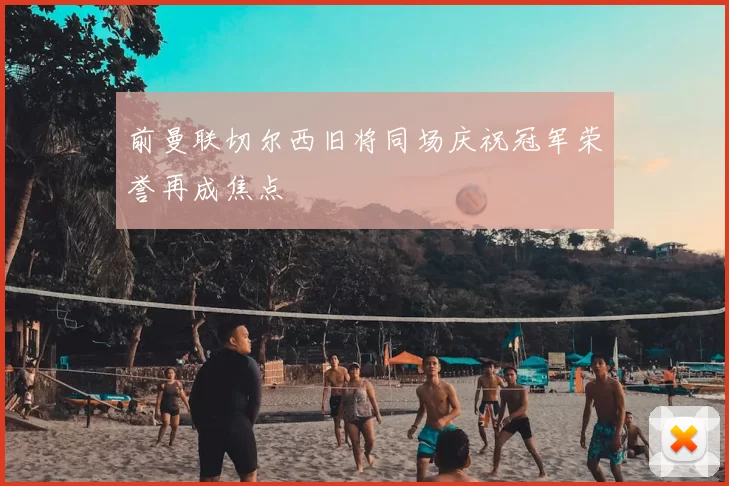 前曼联切尔西旧将同场庆祝冠军荣誉再成焦点