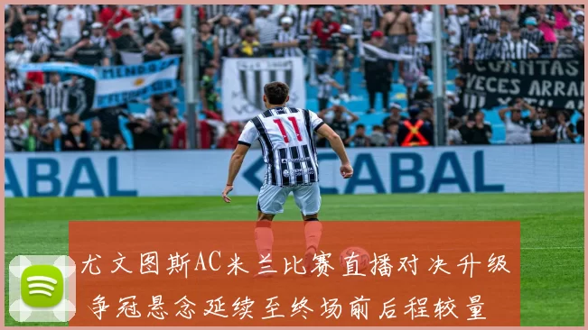 尤文图斯AC米兰比赛直播对决升级 争冠悬念延续至终场前后程较量