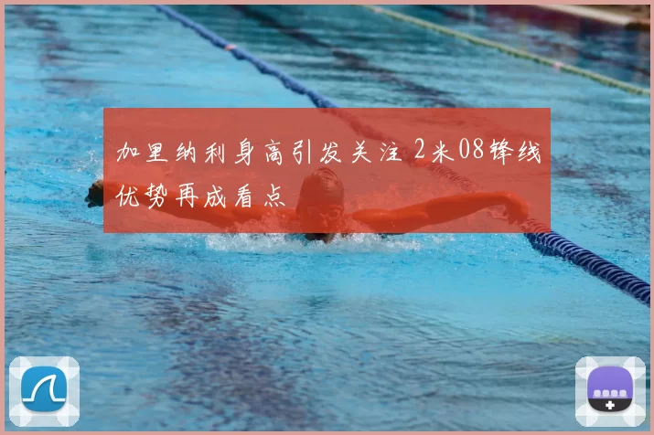 加里纳利身高引发关注 2米08锋线优势再成看点