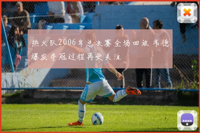 热火队2006年总决赛全场回放 韦德爆发夺冠过程再受关注