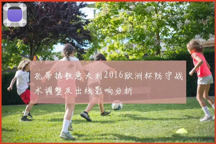 孔蒂执教意大利2016欧洲杯防守战术调整及出线影响分析