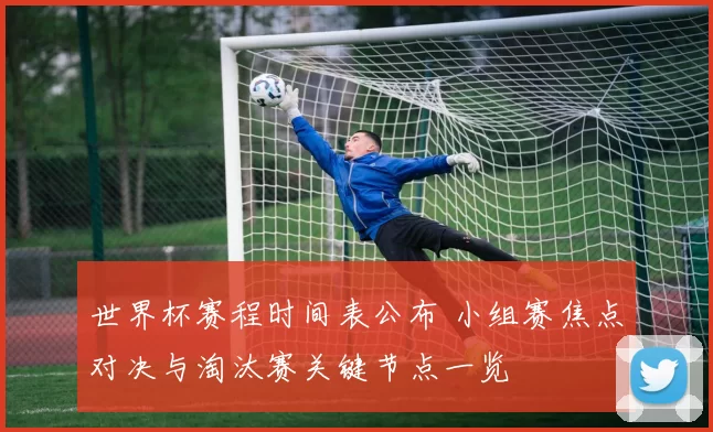 世界杯赛程时间表公布 小组赛焦点对决与淘汰赛关键节点一览