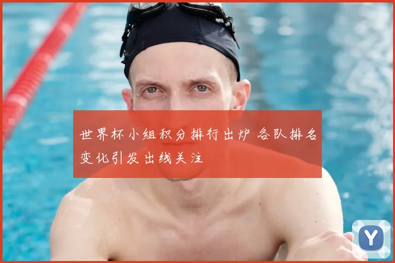 世界杯小组积分排行出炉 各队排名变化引发出线关注