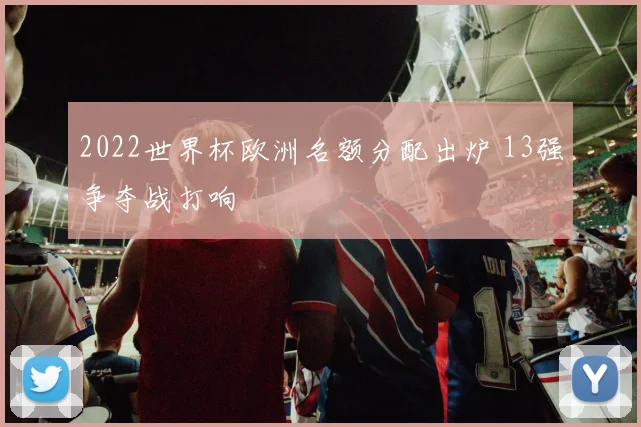 2022世界杯欧洲名额分配出炉 13强争夺战打响
