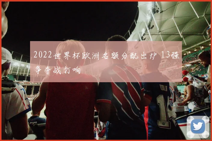 2022世界杯欧洲名额分配出炉 13强争夺战打响