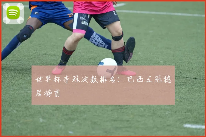 世界杯夺冠次数排名:巴西五冠稳居榜首