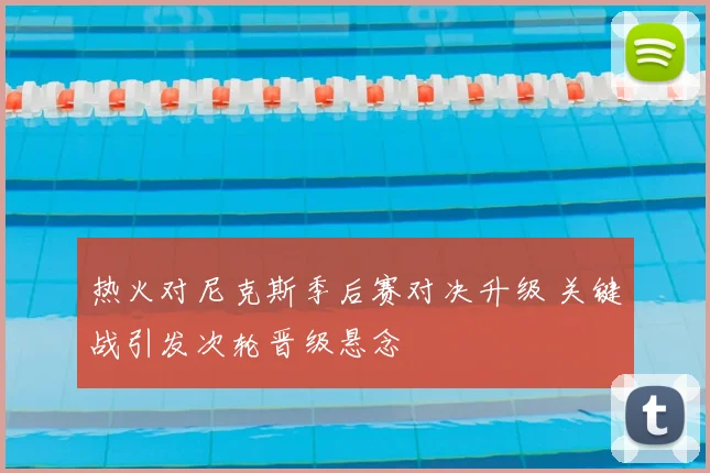 热火对尼克斯季后赛对决升级 关键战引发次轮晋级悬念