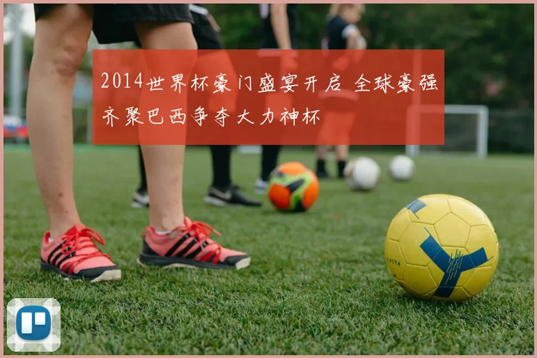 2014世界杯豪门盛宴开启 全球豪强齐聚巴西争夺大力神杯