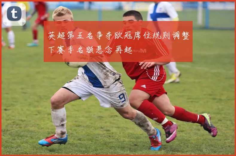 英超第五名争夺欧冠席位规则调整下赛季名额悬念再起