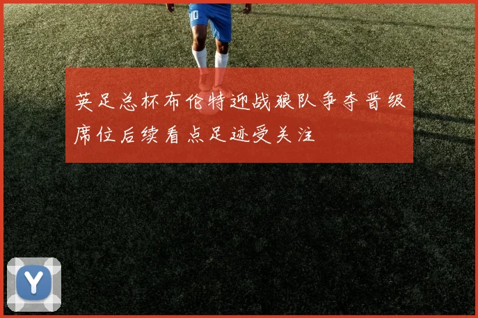 英足总杯布伦特迎战狼队争夺晋级席位后续看点足迹受关注