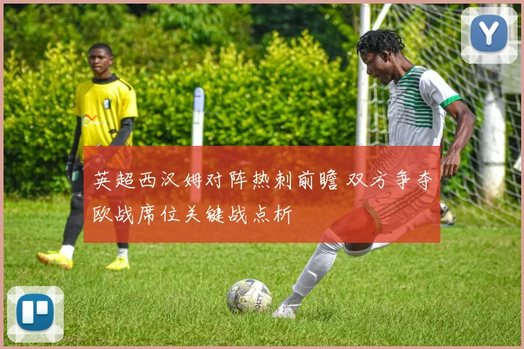 英超西汉姆对阵热刺前瞻 双方争夺欧战席位关键战点析