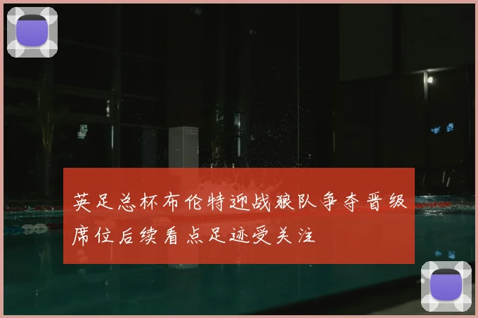 英足总杯布伦特迎战狼队争夺晋级席位后续看点足迹受关注