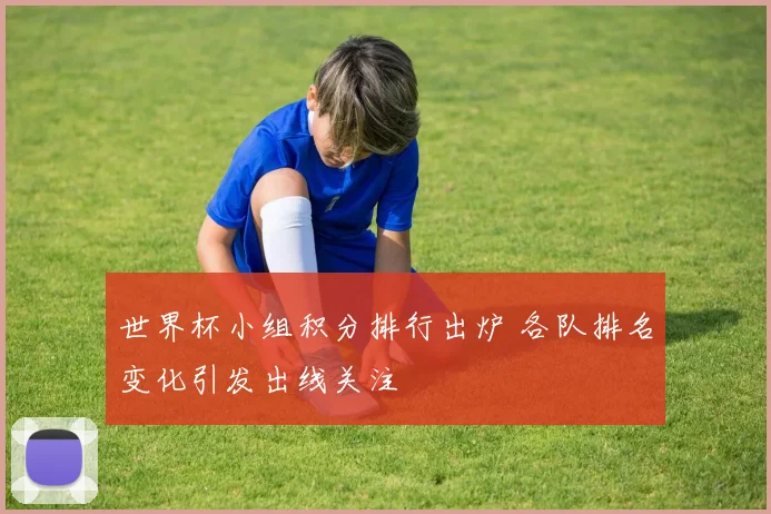 世界杯小组积分排行出炉 各队排名变化引发出线关注