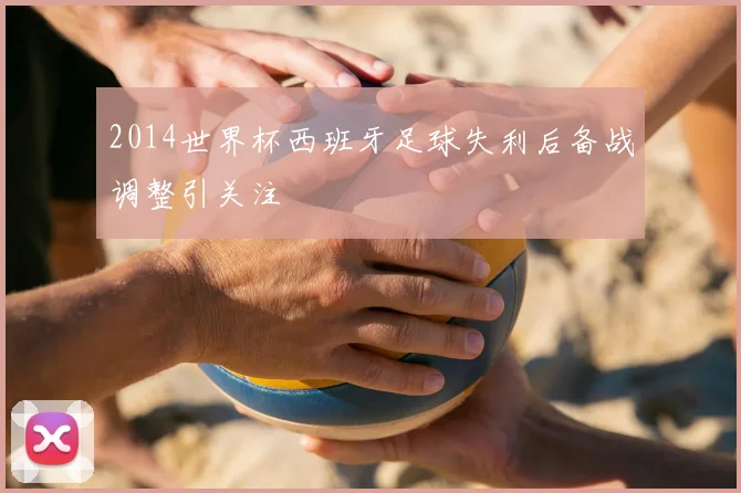 2014世界杯西班牙足球失利后备战调整引关注