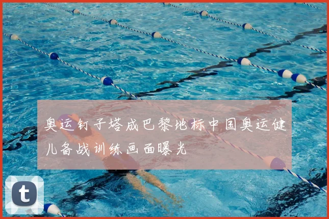 奥运钉子塔成巴黎地标中国奥运健儿备战训练画面曝光