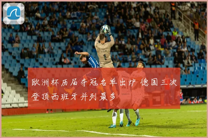 欧洲杯历届夺冠名单出炉 德国三次登顶西班牙并列最多